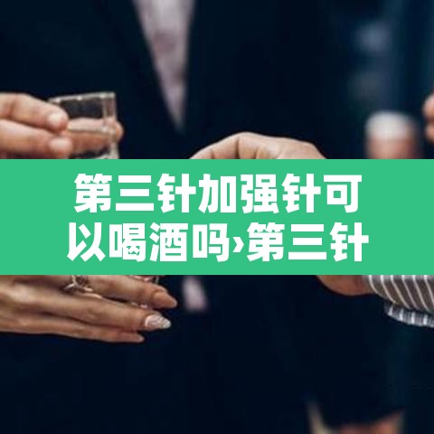 第三针加强针可以喝酒吗›第三针加强针能不能打
