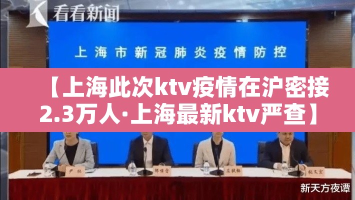 【上海此次ktv疫情在沪密接2.3万人·上海最新ktv严查】 【上海此次ktv疫情在沪密接2.3万人·上海最新ktv严查】