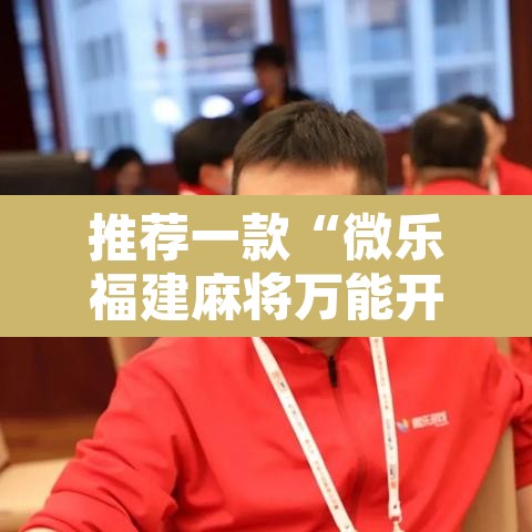 推荐一款“微乐福建麻将万能开挂器通用版	”附辅助神器开挂脚本详细步骤