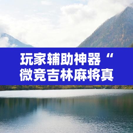 玩家辅助神器“微竞吉林麻将真的可以开挂”附辅助神器开挂脚本详细步骤