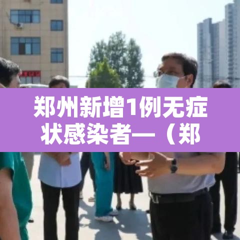 郑州新增1例无症状感染者—(郑州新增1例无症状轨迹) 郑州新增1例无症状感染者—(郑州新增1例无症状轨迹)