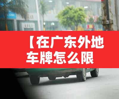 【在广东外地车牌怎么限行,广东外地牌照限行吗】 【在广东外地车牌怎么限行,广东外地牌照限行吗】
