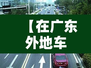 【在广东外地车牌怎么限行,广东外地牌照限行吗】 【在广东外地车牌怎么限行,广东外地牌照限行吗】
