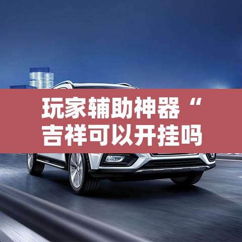 玩家辅助神器“吉祥可以开挂吗	”其实确实有挂