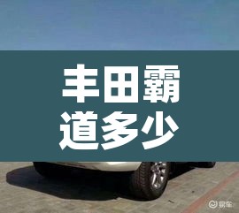 丰田霸道多少钱：丰田霸道多少钱一辆