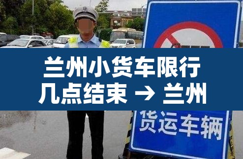 兰州小货车限行几点结束 → 兰州小货车限行几点结束时间 兰州小货车限行几点结束 → 兰州小货车限行几点结束时间
