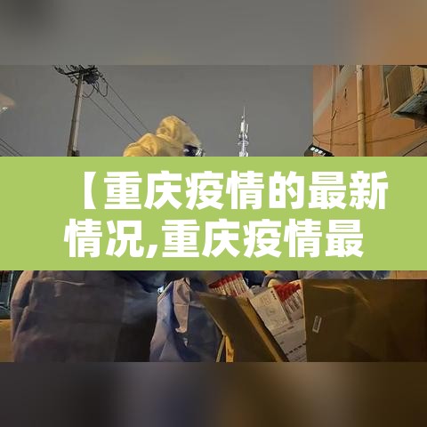 【重庆疫情的最新情况,重庆疫情最新情况最新政策】 【重庆疫情的最新情况,重庆疫情最新情况最新政策】