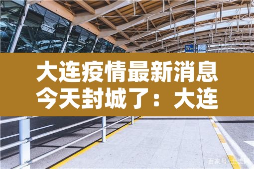 大连疫情最新消息今天封城了:大连疫情最新消息本地宝 大连疫情最新消息今天封城了:大连疫情最新消息本地宝