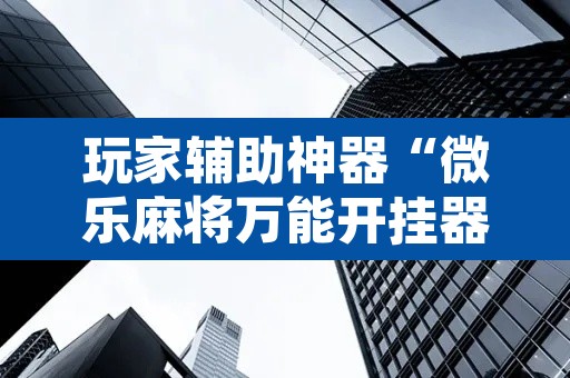 玩家辅助神器“微乐麻将万能开挂器通用”其实确实有挂