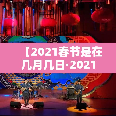 【2021春节是在几月几日·2021春节是什么时候几月几日2021】 【2021春节是在几月几日·2021春节是什么时候几月几日2021】