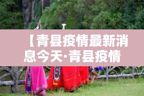 【青县疫情最新消息今天·青县疫情最新数据消息】 【青县疫情最新消息今天·青县疫情最新数据消息】
