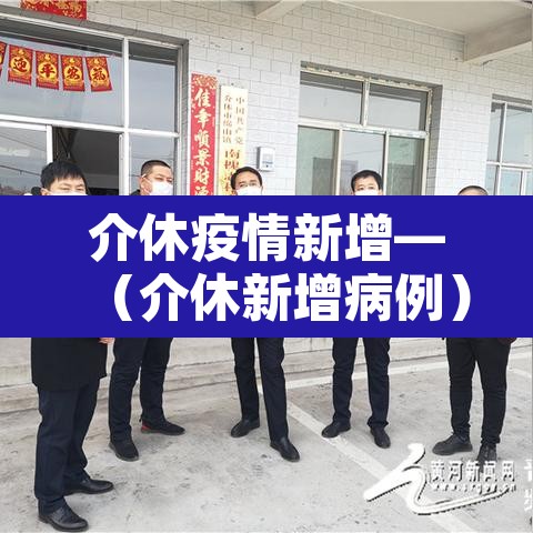 介休疫情新增—(介休新增病例) 介休疫情新增—(介休新增病例)