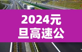 2024元旦高速公路免费几天 → 2022年元旦高速是不是免费 2024元旦高速公路免费几天 → 2022年元旦高速是不是免费