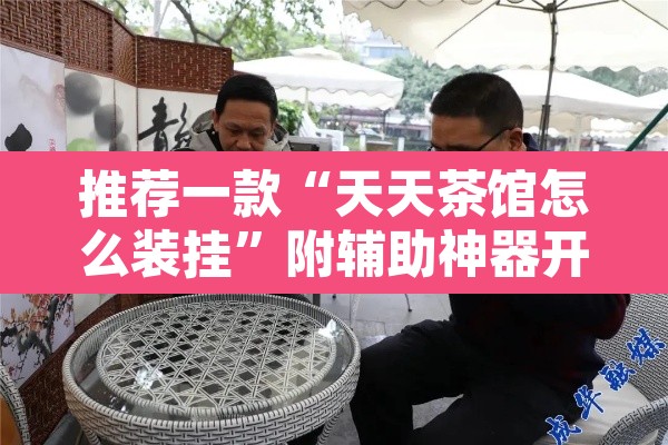 推荐一款“天天茶馆怎么装挂”附辅助神器开挂脚本详细步骤