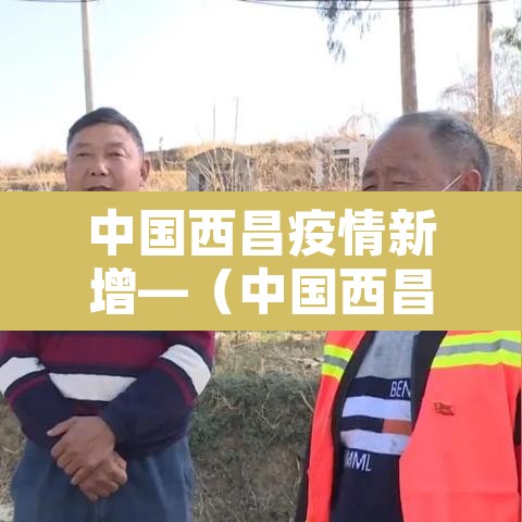中国西昌疫情新增—(中国西昌疫情新增最新消息) 中国西昌疫情新增—(中国西昌疫情新增最新消息)