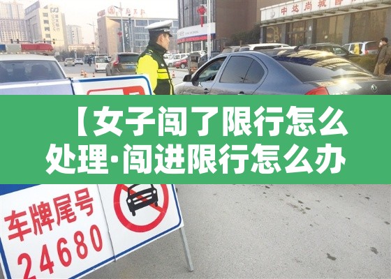 【女子闯了限行怎么处理·闯进限行怎么办】 【女子闯了限行怎么处理·闯进限行怎么办】