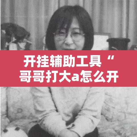开挂辅助工具“哥哥打大a怎么开挂”开挂辅助脚本+详细开挂安装教程