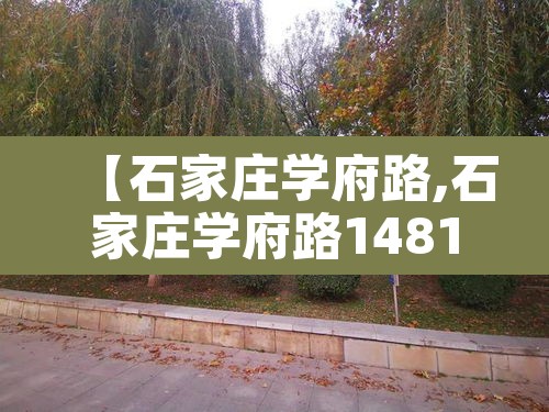 【石家庄学府路,石家庄学府路1481号】 【石家庄学府路,石家庄学府路1481号】