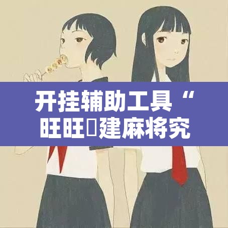 开挂辅助工具“旺旺褔建麻将究竟有挂吗	”附辅助神器开挂脚本详细步骤