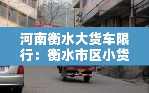河南衡水大货车限行:衡水市区小货车禁行吗 河南衡水大货车限行:衡水市区小货车禁行吗