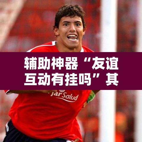 辅助神器“友谊互动有挂吗”其实确实有挂
