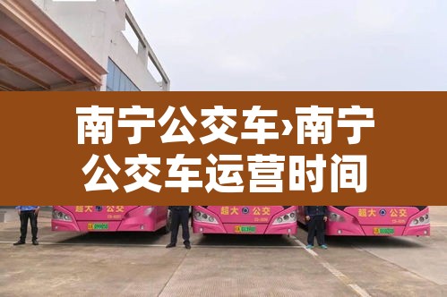 南宁公交车›南宁公交车运营时间 南宁公交车›南宁公交车运营时间