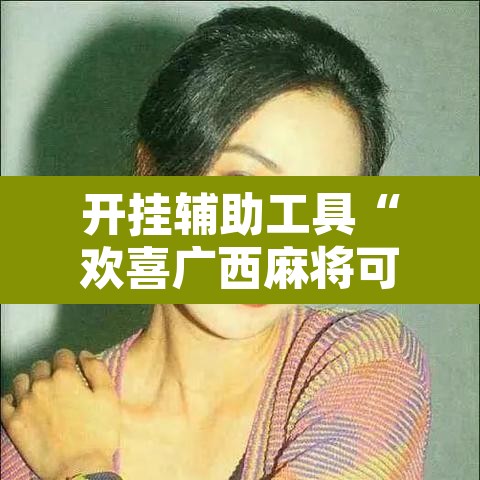 开挂辅助工具“欢喜广西麻将可以开挂吗”附辅助神器开挂脚本详细步骤
