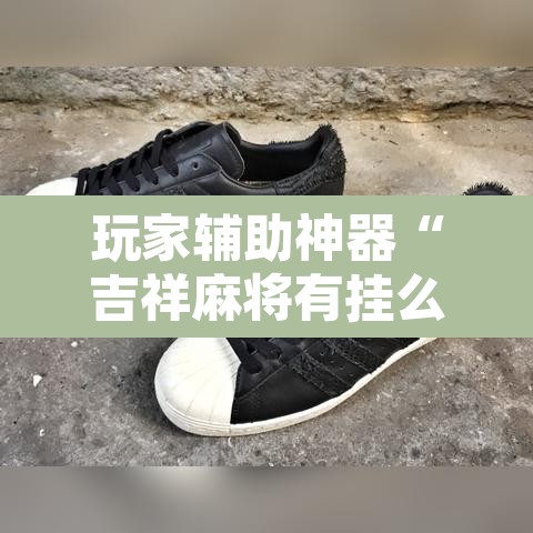 玩家辅助神器“吉祥麻将有挂么	”附辅助神器开挂脚本详细步骤