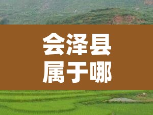 会泽县属于哪个市 → 会泽是哪个地区 会泽县属于哪个市 → 会泽是哪个地区