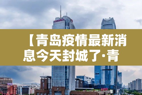 【青岛疫情最新消息今天封城了·青岛疫情最新消息封城2021】 【青岛疫情最新消息今天封城了·青岛疫情最新消息封城2021】