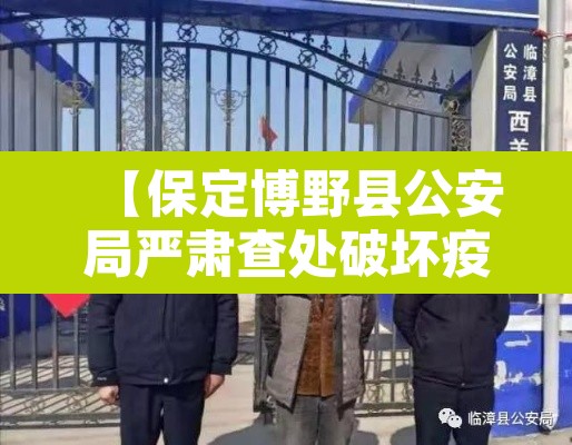 【保定博野县公安局严肃查处破坏疫情封控行为,河北保定市博野县有疫情吗】 【保定博野县公安局严肃查处破坏疫情封控行为,河北保定市博野县有疫情吗】