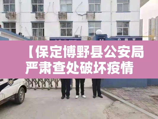 【保定博野县公安局严肃查处破坏疫情封控行为,河北保定市博野县有疫情吗】 【保定博野县公安局严肃查处破坏疫情封控行为,河北保定市博野县有疫情吗】