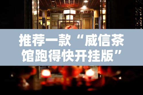 推荐一款“威信茶馆跑得快开挂版”其实确实有挂
