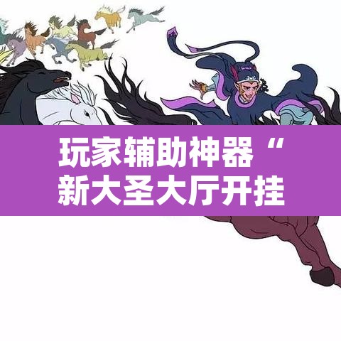 玩家辅助神器“新大圣大厅开挂辅助	”其实确实有挂