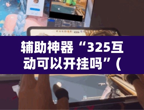 辅助神器“325互动可以开挂吗	”(透视)其实确实有挂