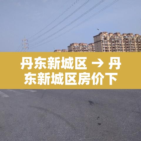 丹东新城区 → 丹东新城区房价下跌了 丹东新城区 → 丹东新城区房价下跌了