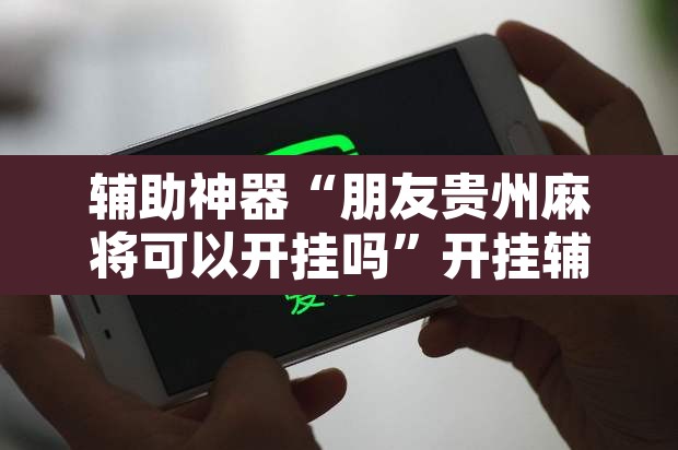 辅助神器“朋友贵州麻将可以开挂吗”开挂辅助脚本+详细开挂安装教程