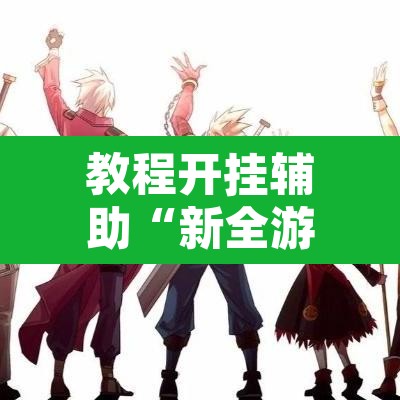 教程开挂辅助“新全游是不是有挂	”开挂辅助脚本+详细开挂安装教程
