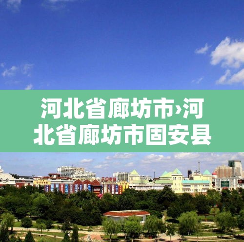 河北省廊坊市›河北省廊坊市固安县 河北省廊坊市›河北省廊坊市固安县