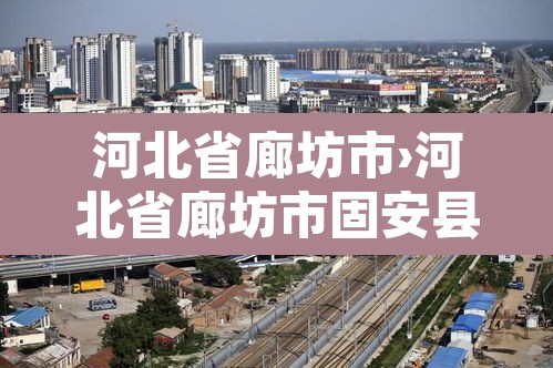 河北省廊坊市›河北省廊坊市固安县 河北省廊坊市›河北省廊坊市固安县