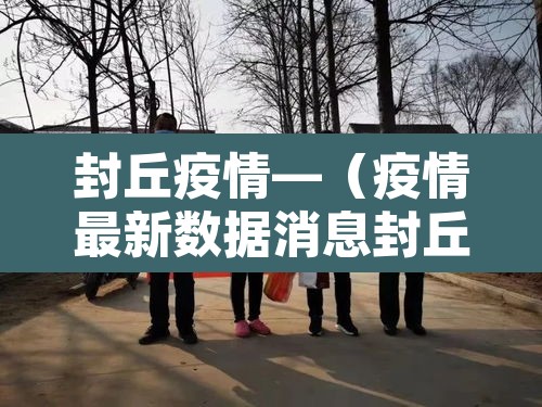 封丘疫情—(疫情最新数据消息封丘县) 封丘疫情—(疫情最新数据消息封丘县)