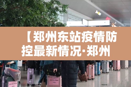 【郑州东站疫情防控最新情况·郑州东站疫情防控最新情况通报】 【郑州东站疫情防控最新情况·郑州东站疫情防控最新情况通报】