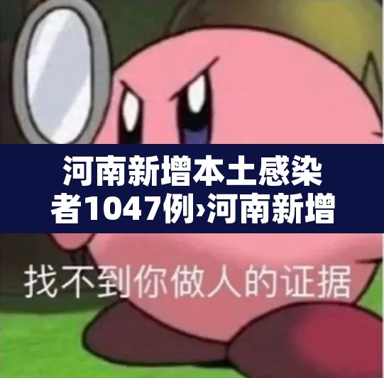 河南新增本土感染者1047例›河南新增本土病例61例 河南新增本土感染者1047例›河南新增本土病例61例