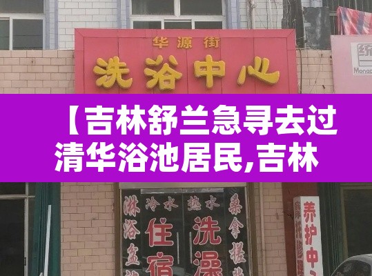 【吉林舒兰急寻去过清华浴池居民,吉林舒兰实验中学】 【吉林舒兰急寻去过清华浴池居民,吉林舒兰实验中学】