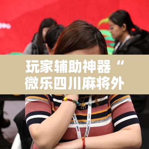 玩家辅助神器“微乐四川麻将外卦神器下载”其实确实有挂
