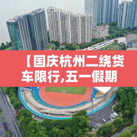 【国庆杭州二绕货车限行,五一假期杭州绕城货车限行吗】 【国庆杭州二绕货车限行,五一假期杭州绕城货车限行吗】