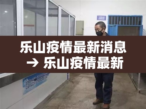 乐山疫情最新消息 → 乐山疫情最新消息新增名单 乐山疫情最新消息 → 乐山疫情最新消息新增名单