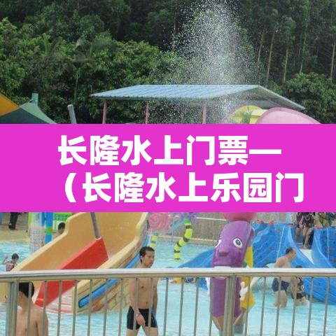 长隆水上门票—（长隆水上乐园门票价格表）