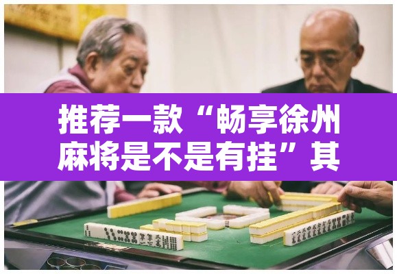 推荐一款“畅享徐州麻将是不是有挂	”其实确实有挂