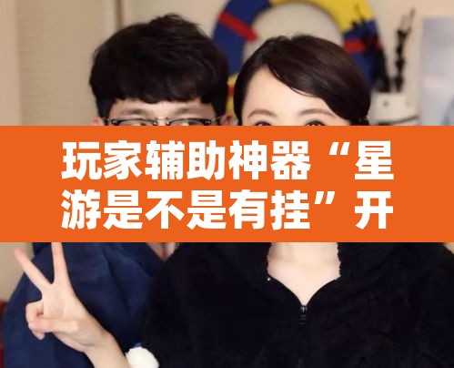 玩家辅助神器“星游是不是有挂”开挂辅助脚本+详细开挂安装教程